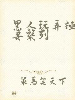 黑人玩弄极品人妻系列