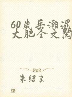 60岁岳潮湿的大肥全文阅读