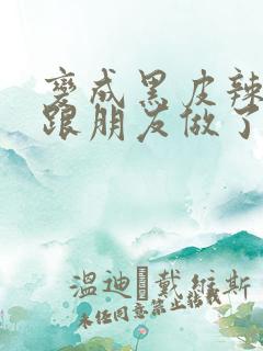 变成黑皮辣妹后跟朋友做了无增删接档