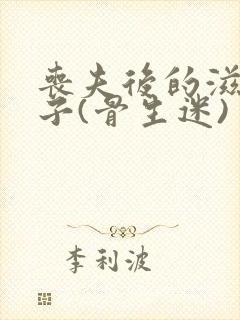 丧夫后的滋润日子(骨生迷)