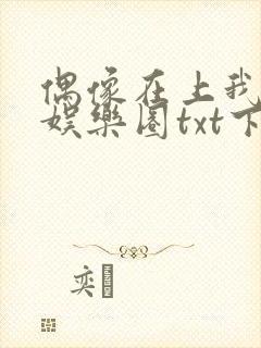 偶像在上我在下娱乐圈txt下载