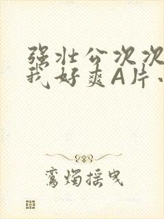 强壮公次次弄得我好爽A片小说