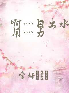 啊灬日出水了灬用灬力