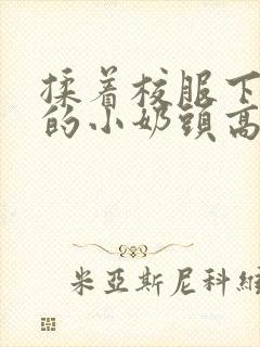 揉着校服下粉嫩的小奶头高h