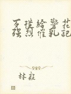 歹徙给警花注射强烈催乳记