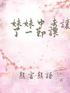 妹妹中考让我C了一节课