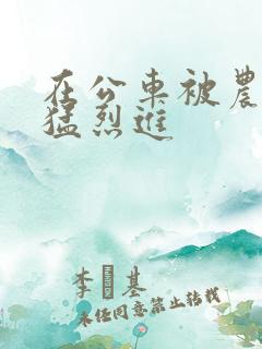 在公车被农民工猛烈进