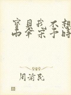 宝贝我不想带小雨伞宋予时