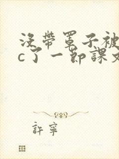 没带罩子被校霸c了一节课文