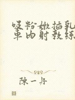 吸粉嫩插乳头公车内射教练