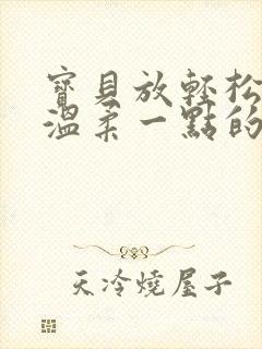 宝贝放轻松我会温柔一点的说说