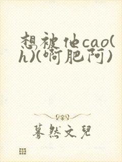 想被他cao(h)(啊肥阿)