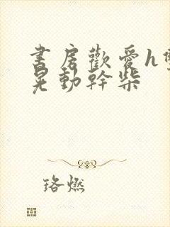 书房欢爱h双乳晃动干柴