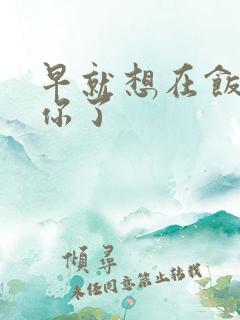 早就想在饭桌要你了