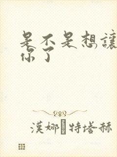 是不是想让我弄你了