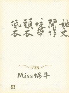 低头咬开她的小衣衣带作文