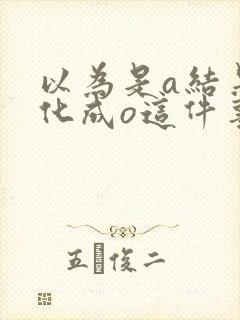 以为是a结果分化成o这件事