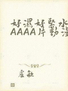 好湿好紧水多AAAAA片动漫