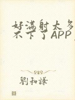 好满射太多了装不下了APP免费