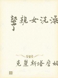 帮亲女洗澡时乱了