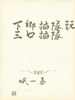 下乡插队玩一家三口插队