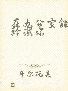 在办公室能不能干湿你