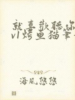 就喜欢听你叫1v1烤鱼猫笔趣阁