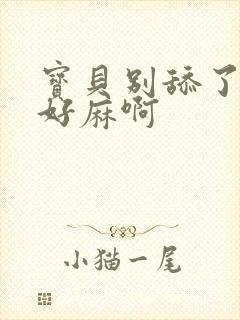 宝贝别舔了豆豆好麻啊