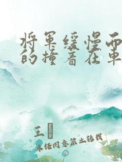 将军缓慢而有力的撞着在车视频