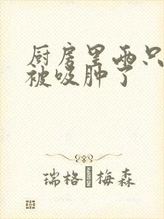 厨房里两只乳头被吸肿了