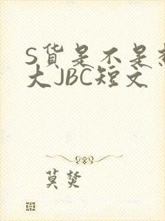 S货是不是想挨大JBC短文