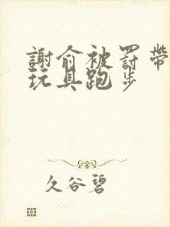 谢俞被罚带着小玩具跑步