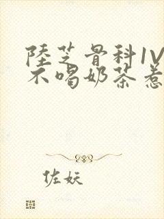 陆芝骨科1V1不喝奶茶惹