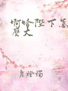 啊哈陛下怎么这么大