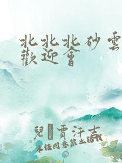 北北北砂云缨的欢迎会