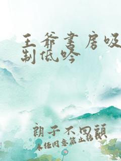 王爷书房吸乳抑制低吟