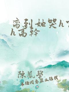 脔到她哭h宫交h高干