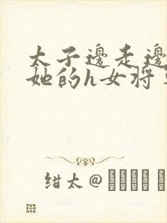 太子边走边挺进她的h女将军