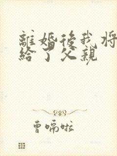 离婚后我将自己给了父亲