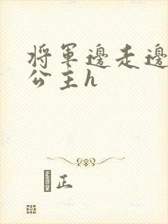 将军边走边挺进公主h