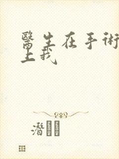 医生在手术室里上我