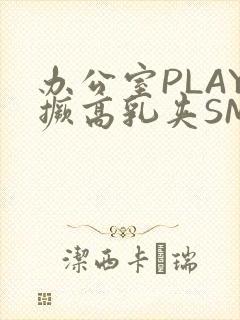 办公室PLAY撅高乳夹SM