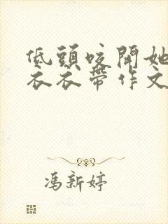 低头咬开她的小衣衣带作文