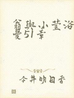 翁与小莹浴室欢爱51章