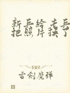 新兵给老兵吃鸡把照片换了