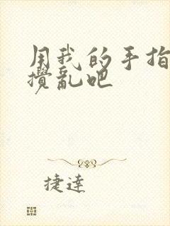 用我的手指来来搅乱吧