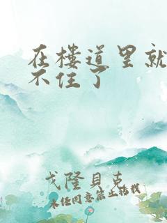 在楼道里就控制不住了