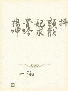 杨贵妃颤抖双乳呻吟求欢