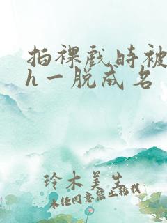 拍裸戏时被c了h一脱成名