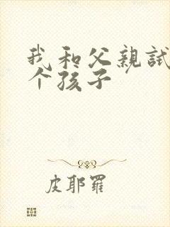 我和父亲试着生个孩子